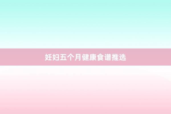 妊妇五个月健康食谱推选
